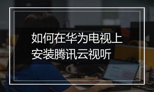 如何在华为电视上安装腾讯云视听