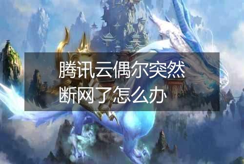 腾讯云偶尔突然断网了怎么办