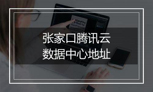 张家口腾讯云数据中心地址