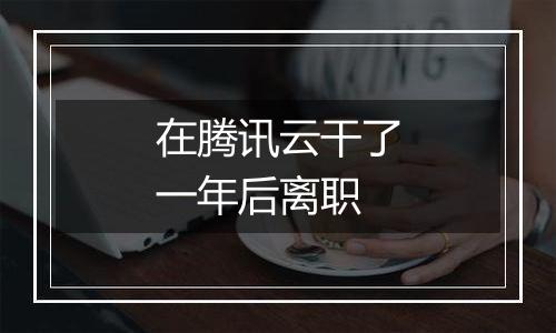 在腾讯云干了一年后离职