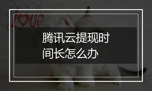 腾讯云提现时间长怎么办