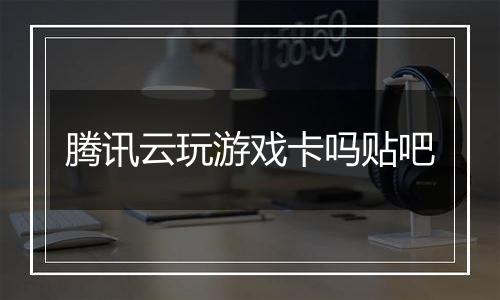 腾讯云玩游戏卡吗贴吧