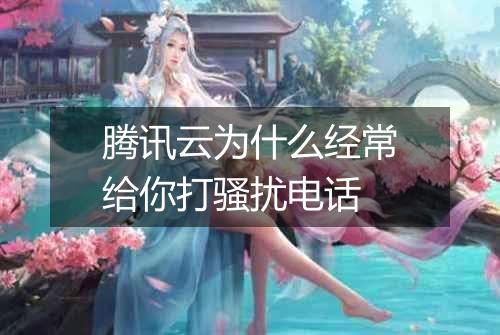 腾讯云为什么经常给你打骚扰电话
