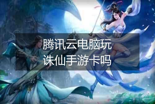 腾讯云电脑玩诛仙手游卡吗