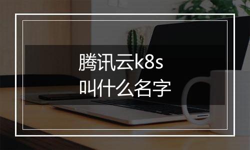 腾讯云k8s叫什么名字