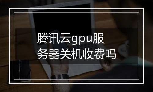 腾讯云gpu服务器关机收费吗