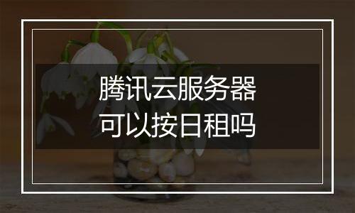 腾讯云服务器可以按日租吗