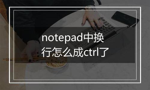 notepad中换行怎么成ctrl了