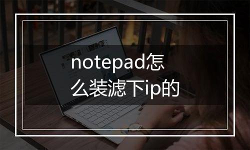 notepad怎么装滤下ip的