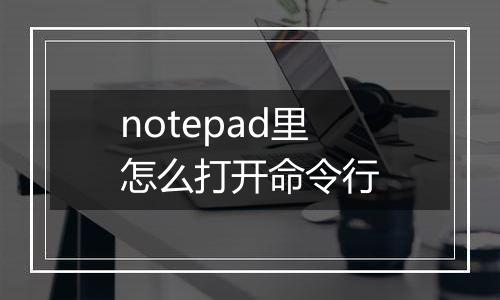 notepad里怎么打开命令行