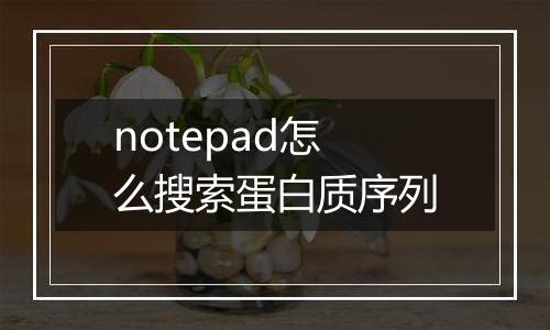 notepad怎么搜索蛋白质序列