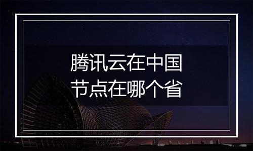 腾讯云在中国节点在哪个省