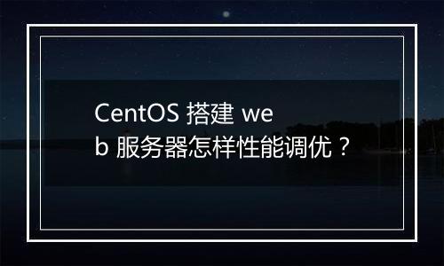 CentOS 搭建 web 服务器怎样性能调优?