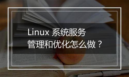 Linux 系统服务管理和优化怎么做?