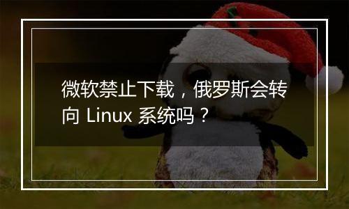 微软禁止下载，俄罗斯会转向 Linux 系统吗？