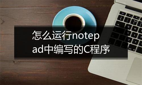 怎么运行notepad中编写的C程序