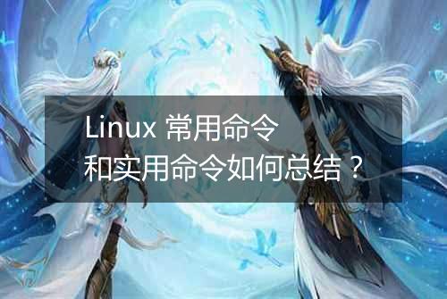 Linux 常用命令和实用命令如何总结?