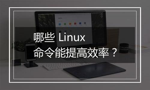 哪些 Linux 命令能提高效率?