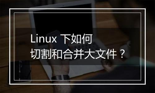 Linux 下如何切割和合并大文件？
