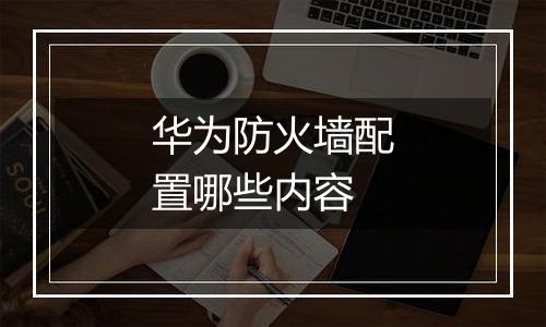 华为防火墙配置哪些内容