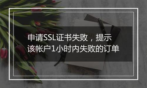 申请SSL证书失败,提示该帐户1小时内失败的订单