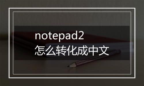notepad2怎么转化成中文