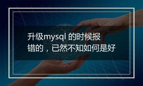 升级mysql 的时候报错的,已然不知如何是好