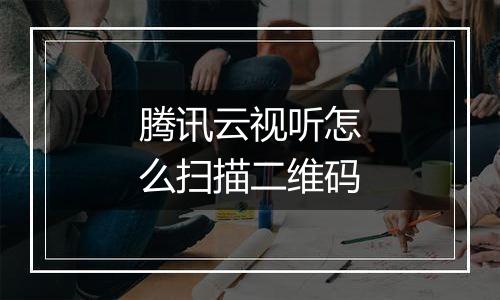 腾讯云视听怎么扫描二维码
