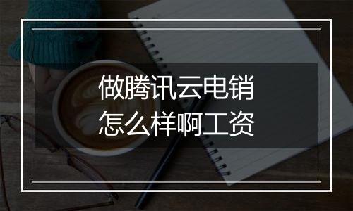 做腾讯云电销怎么样啊工资