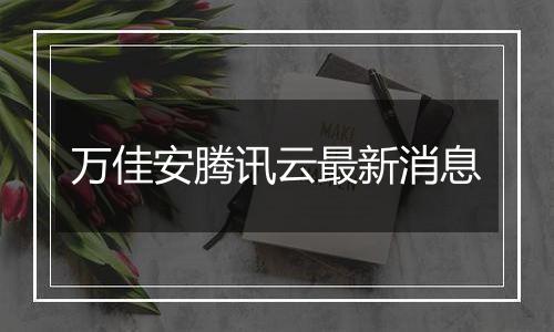 万佳安腾讯云最新消息