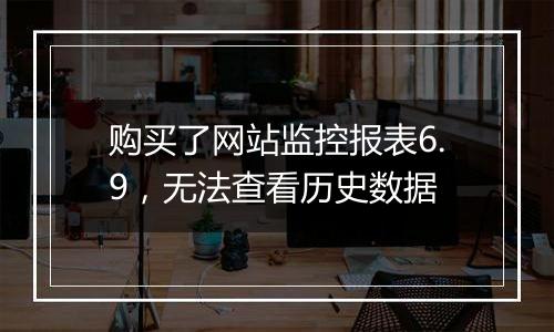 购买了网站监控报表6.9,无法查看历史数据