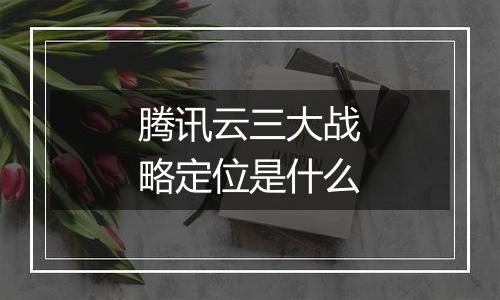 腾讯云三大战略定位是什么