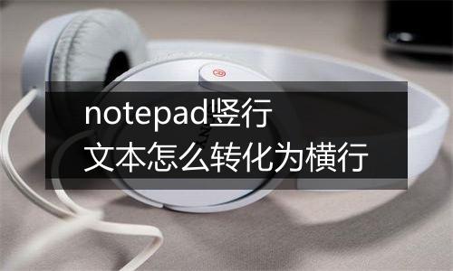 notepad竖行文本怎么转化为横行