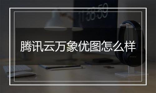 腾讯云万象优图怎么样