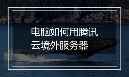 电脑如何用腾讯云境外服务器