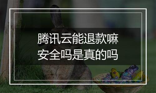 腾讯云能退款嘛安全吗是真的吗