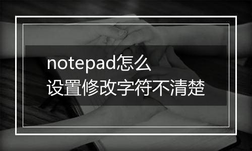 notepad怎么设置修改字符不清楚