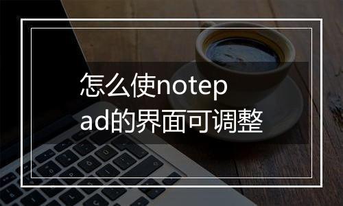 怎么使notepad的界面可调整