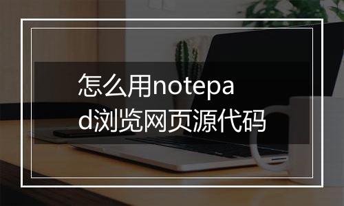 怎么用notepad浏览网页源代码