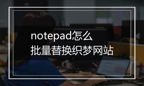 notepad怎么批量替换织梦网站
