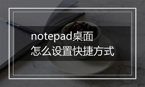 notepad桌面怎么设置快捷方式