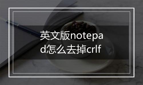 英文版notepad怎么去掉crlf