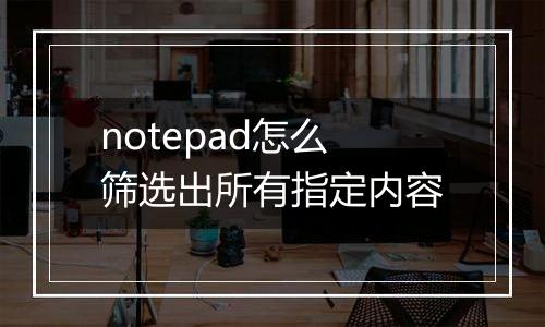 notepad怎么筛选出所有指定内容