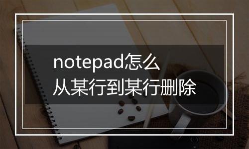 notepad怎么从某行到某行删除