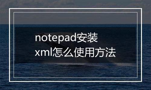 notepad安装xml怎么使用方法