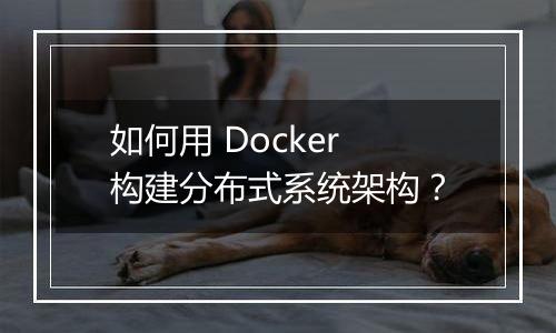 如何用 Docker 构建分布式系统架构?