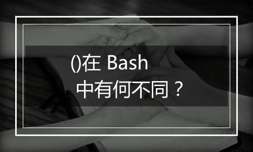 ()在 Bash 中有何不同?