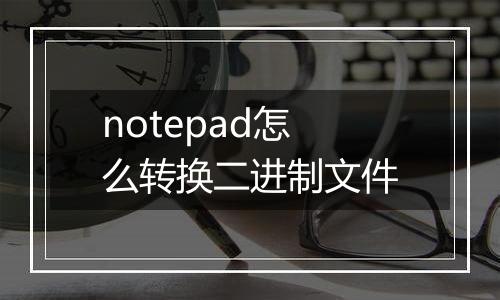notepad怎么转换二进制文件