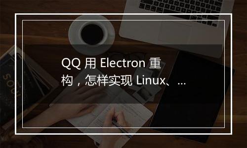 QQ 用 Electron 重构,怎样实现 Linux、macOS、Windows 三端架构统一?