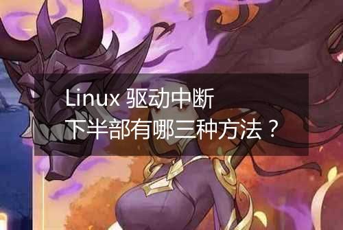 Linux 驱动中断下半部有哪三种方法?